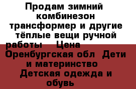 Продам зимний  комбинезон трансформер и другие тёплые вещи ручной работы  › Цена ­ 700-2000 - Оренбургская обл. Дети и материнство » Детская одежда и обувь   